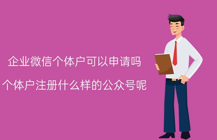 企业微信个体户可以申请吗 个体户注册什么样的公众号呢？